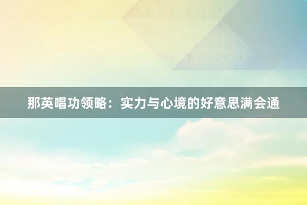 那英唱功领略：实力与心境的好意思满会通